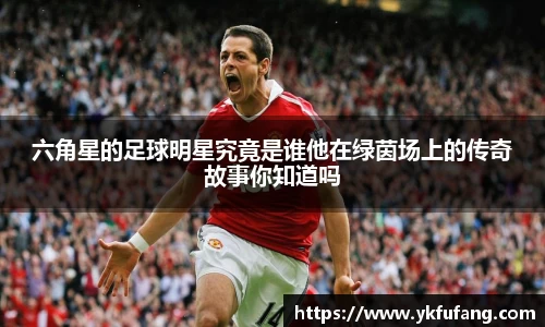 六角星的足球明星究竟是谁他在绿茵场上的传奇故事你知道吗