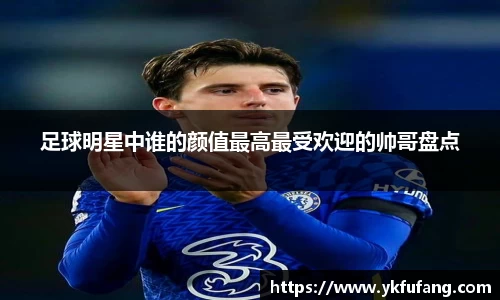 足球明星中谁的颜值最高最受欢迎的帅哥盘点